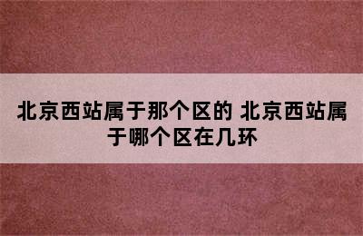 北京西站属于那个区的 北京西站属于哪个区在几环